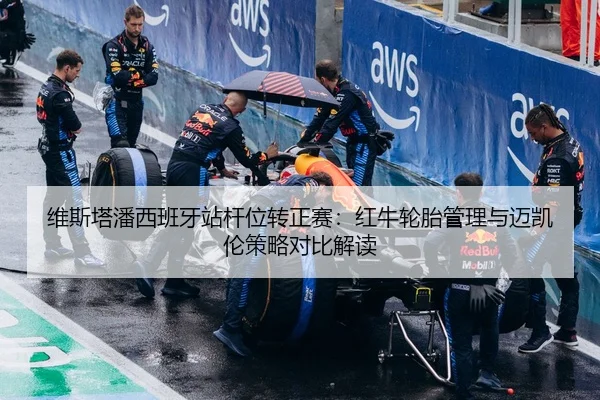 维斯塔潘西班牙站杆位转正赛：红牛轮胎管理与迈凯伦策略对比解读