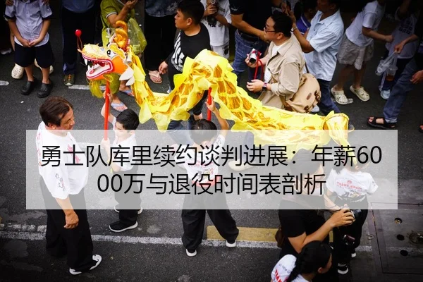 勇士队库里续约谈判进展：年薪6000万与退役时间表剖析