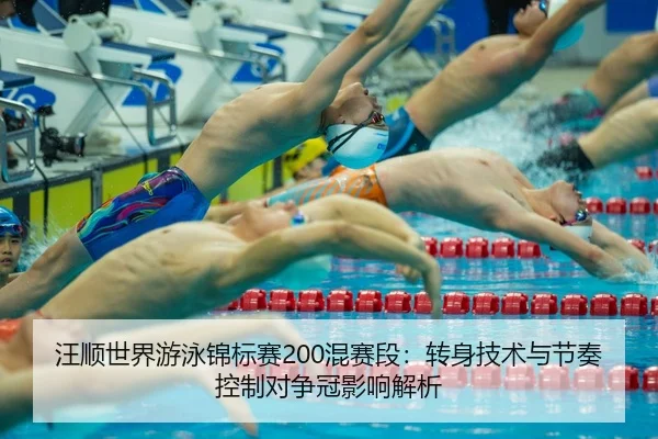 汪顺世界游泳锦标赛200混赛段：转身技术与节奏控制对争冠影响解析