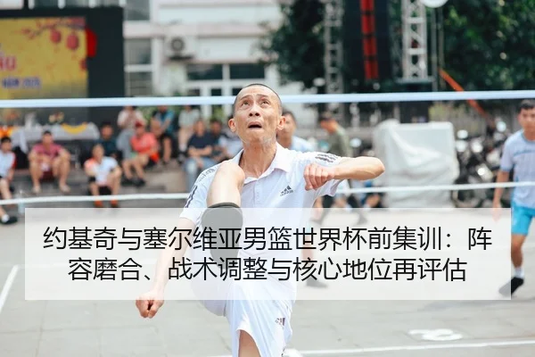 约基奇与塞尔维亚男篮世界杯前集训：阵容磨合、战术调整与核心地位再评估