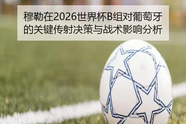 穆勒在2026世界杯B组对葡萄牙的关键传射决策与战术影响分析