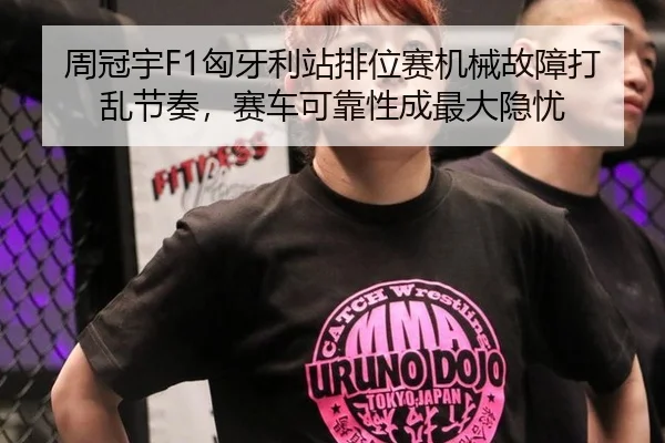 周冠宇F1匈牙利站排位赛机械故障打乱节奏，赛车可靠性成最大隐忧