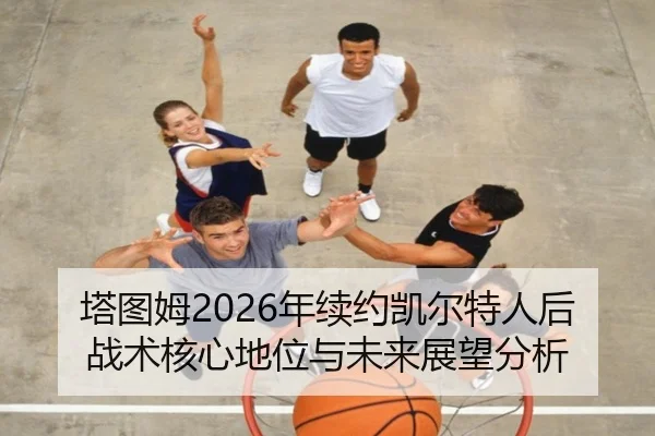 塔图姆2026年续约凯尔特人后战术核心地位与未来展望分析