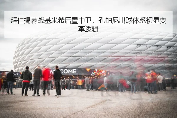 拜仁揭幕战基米希后置中卫，孔帕尼出球体系初显变革逻辑