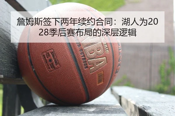 詹姆斯签下两年续约合同：湖人为2028季后赛布局的深层逻辑